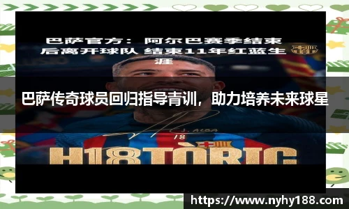 巴萨传奇球员回归指导青训，助力培养未来球星