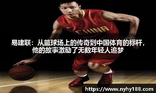 易建联：从篮球场上的传奇到中国体育的标杆，他的故事激励了无数年轻人追梦