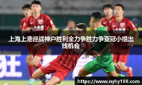 上海上港迎战神户胜利全力争胜力争亚冠小组出线机会