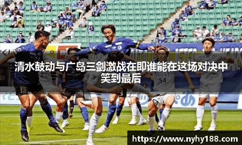 清水鼓动与广岛三剑激战在即谁能在这场对决中笑到最后